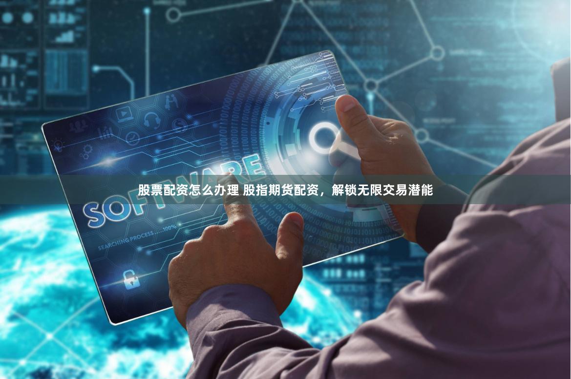 股票配资怎么办理 股指期货配资，解锁无限交易潜能