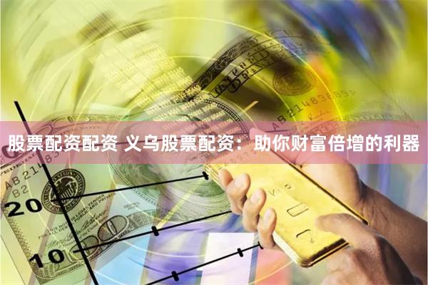 股票配资配资 义乌股票配资：助你财富倍增的利器