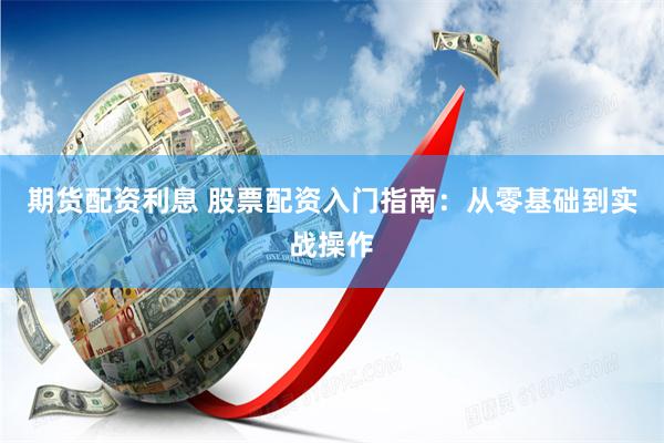 期货配资利息 股票配资入门指南:从零基础到实战操作