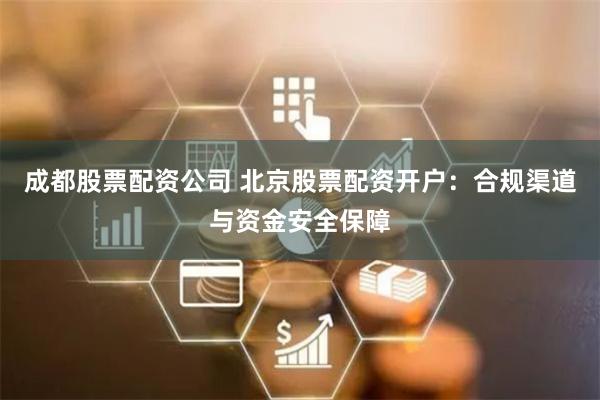 成都股票配资公司 北京股票配资开户：合规渠道与资金安全保障