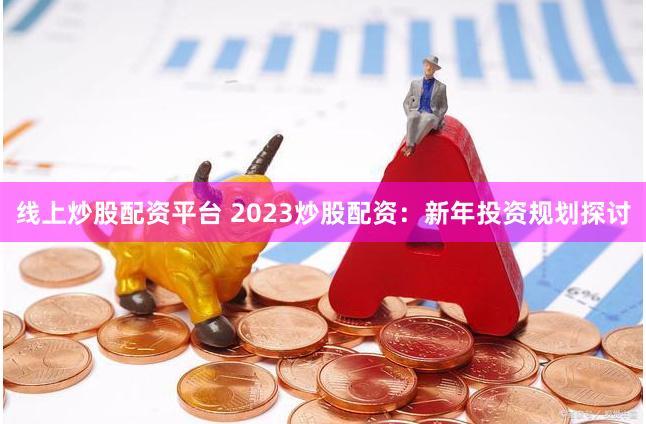 线上炒股配资平台 2023炒股配资：新年投资规划探讨