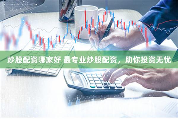 炒股配资哪家好 最专业炒股配资，助你投资无忧