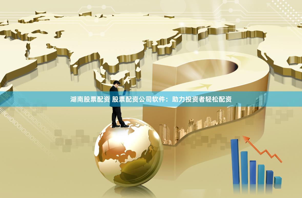湖南股票配资 股票配资公司软件：助力投资者轻松配资