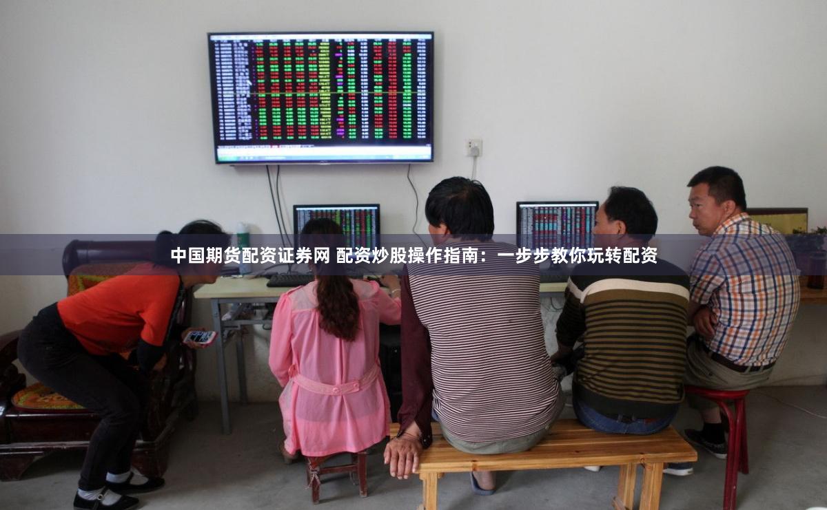 中国期货配资证券网 配资炒股操作指南：一步步教你玩转配资
