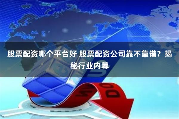 股票配资哪个平台好 股票配资公司靠不靠谱？揭秘行业内幕