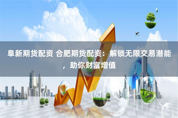 阜新期货配资 合肥期货配资:解锁无限交易潜能,助你财富增值