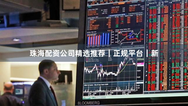 珠海配资公司精选推荐｜正规平台｜新
