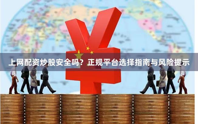 上网配资炒股安全吗？正规平台选择指南与风险提示