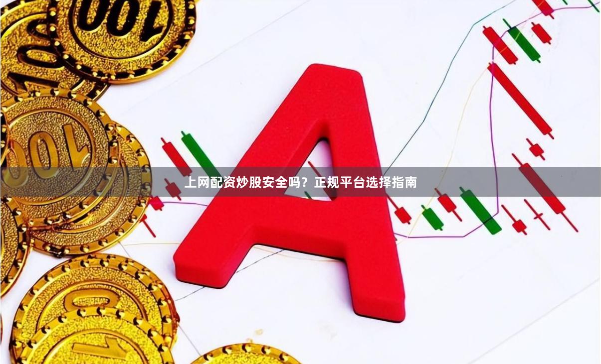 上网配资炒股安全吗？正规平台选择指南