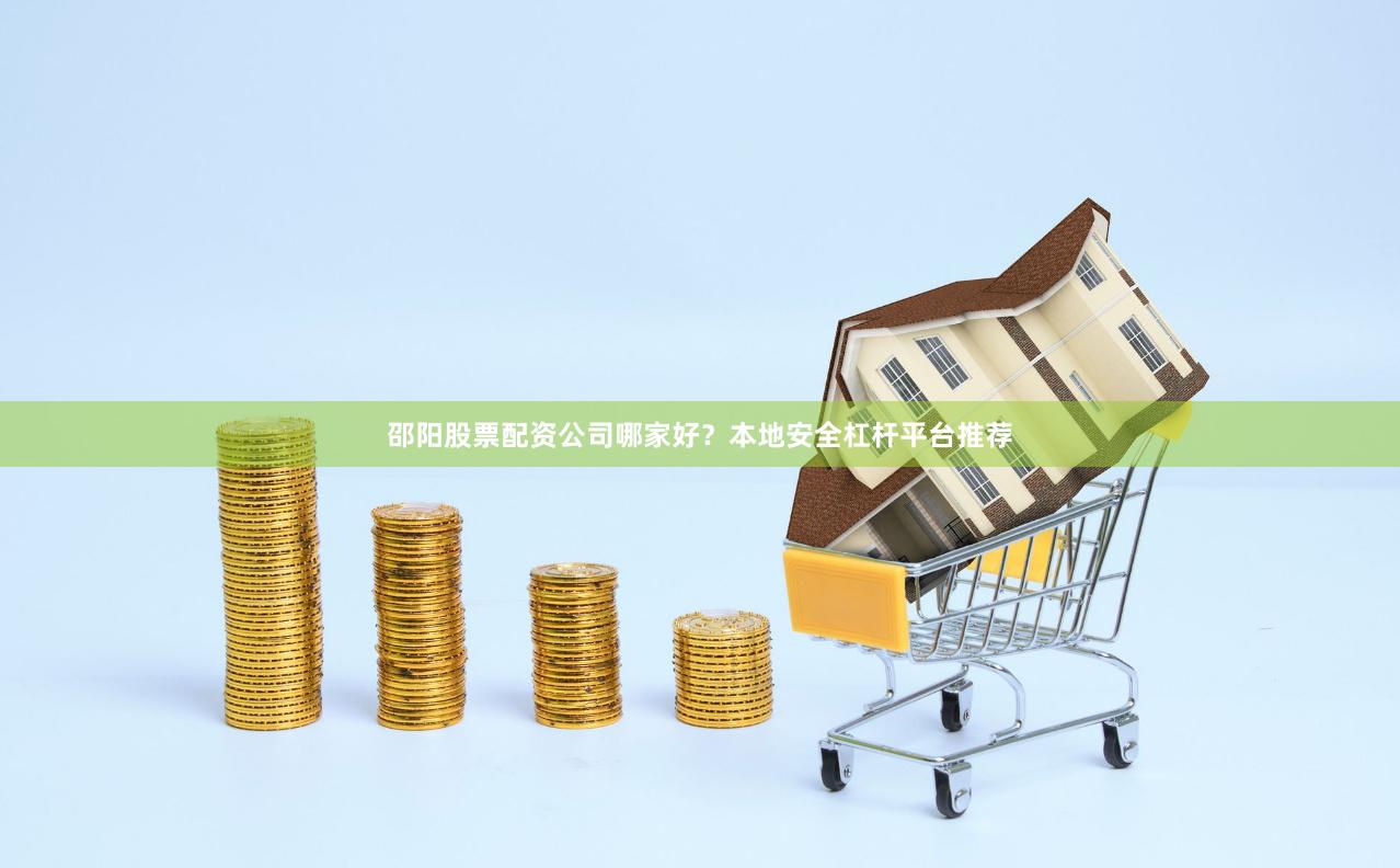 邵阳股票配资公司哪家好?本地安全杠杆平台推荐
