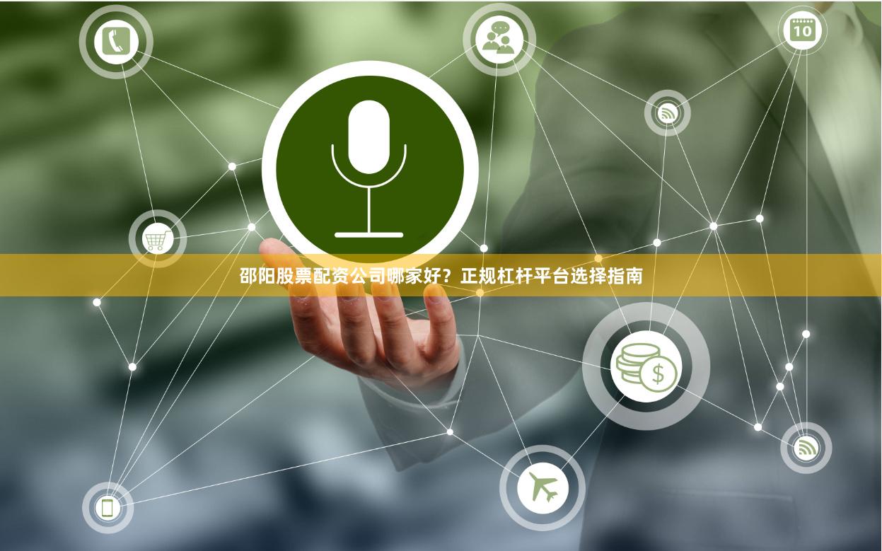 邵阳股票配资公司哪家好？正规杠杆平台选择指南