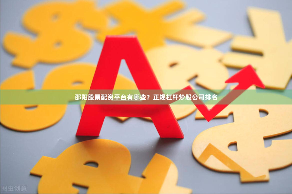 邵阳股票配资平台有哪些？正规杠杆炒股公司排名
