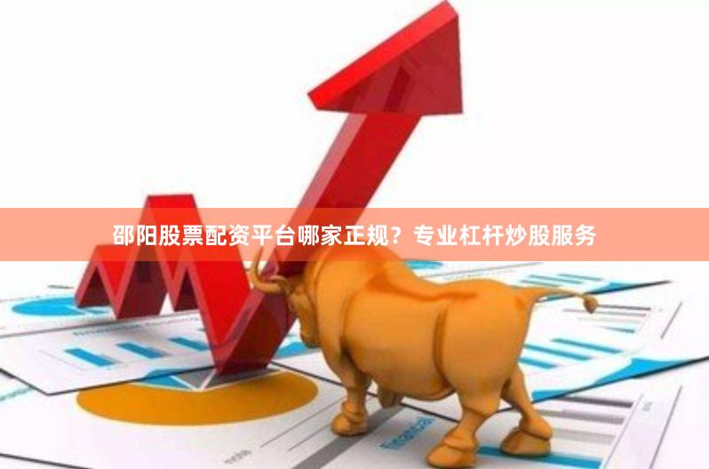 邵阳股票配资平台哪家正规？专业杠杆炒股服务