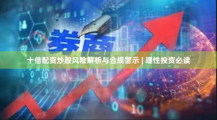 十倍配资炒股风险解析与合规警示 | 理性投资必读