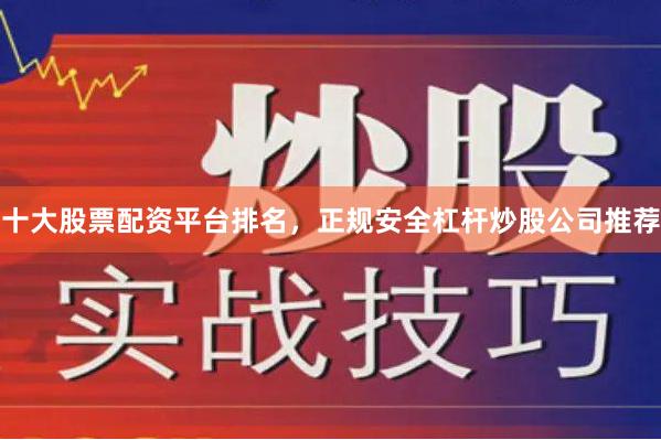 十大股票配资平台排名，正规安全杠杆炒股公司推荐