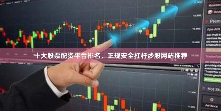 十大股票配资平台排名,正规安全杠杆炒股网站推荐