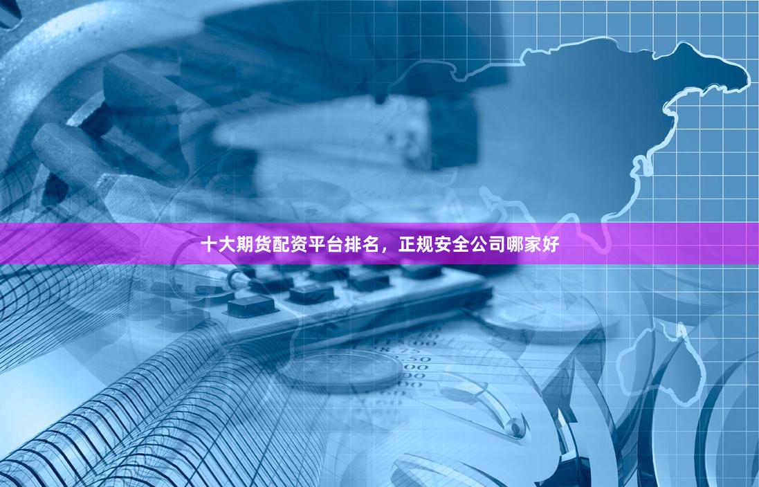 十大期货配资平台排名，正规安全公司哪家好