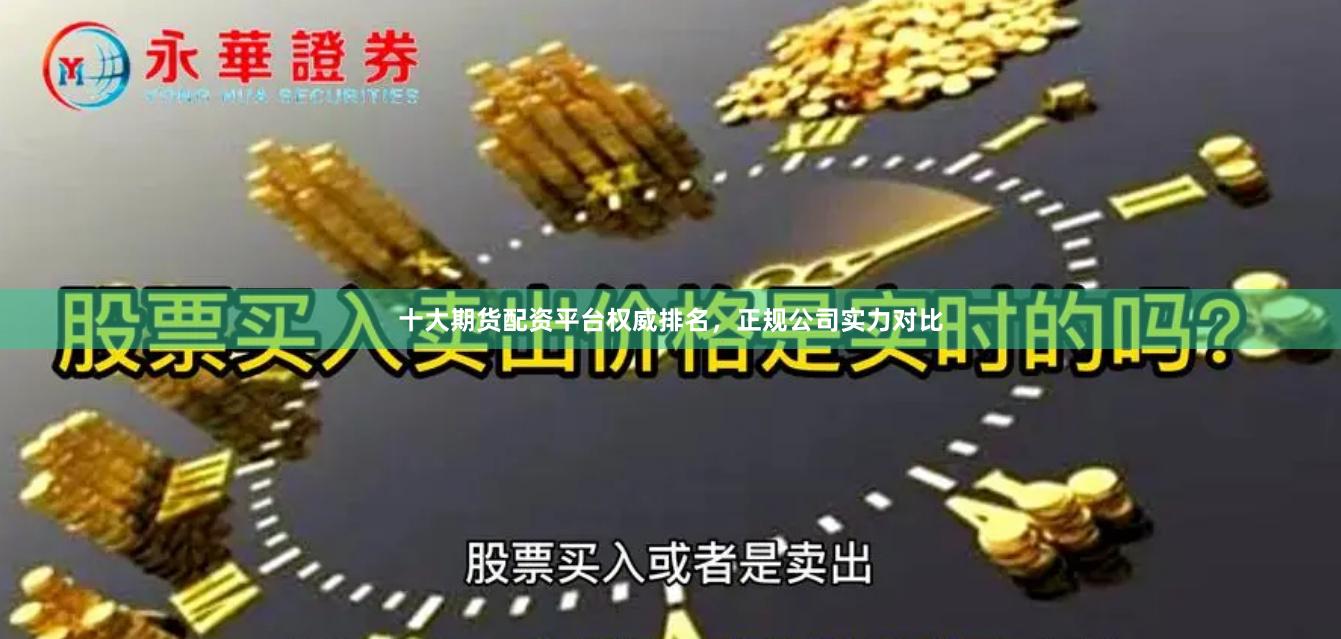 十大期货配资平台权威排名，正规公司实力对比