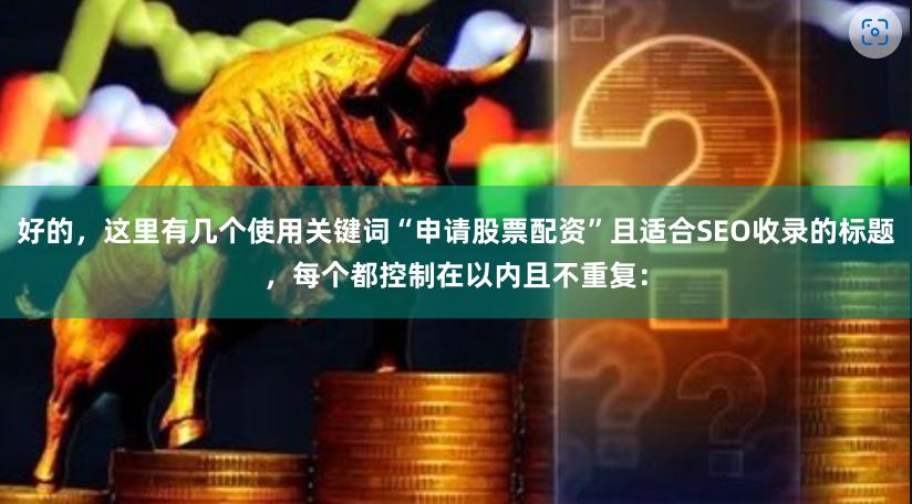 好的，这里有几个使用关键词“申请股票配资”且适合SEO收录的标题，每个都控制在以内且不重复：