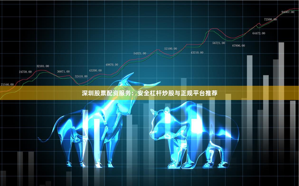 深圳股票配资服务:安全杠杆炒股与正规平台推荐