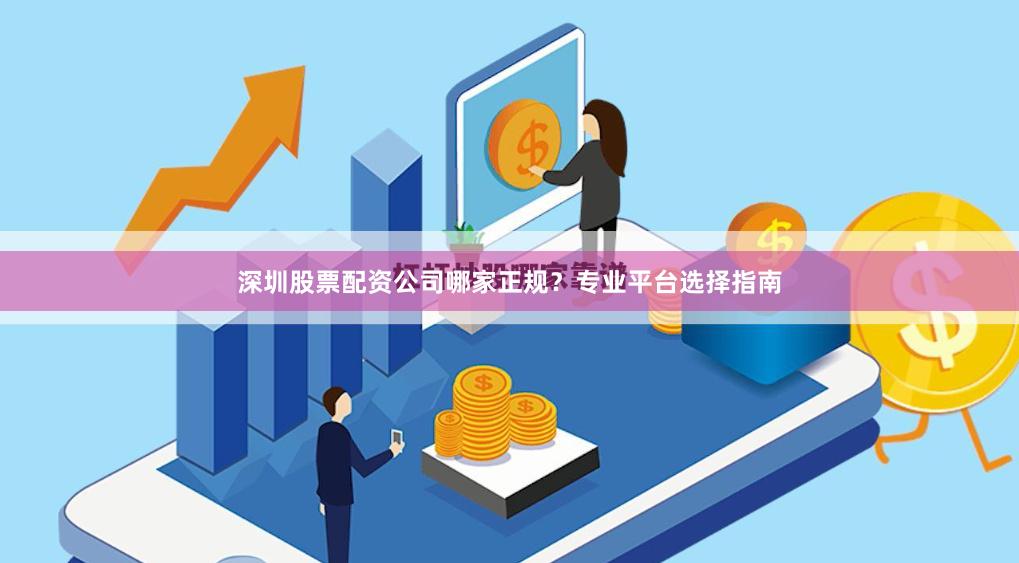 深圳股票配资公司哪家正规？专业平台选择指南