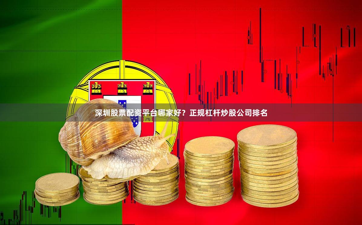 深圳股票配资平台哪家好？正规杠杆炒股公司排名