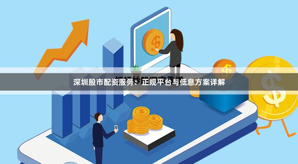 深圳股市配资服务：正规平台与低息方案详解