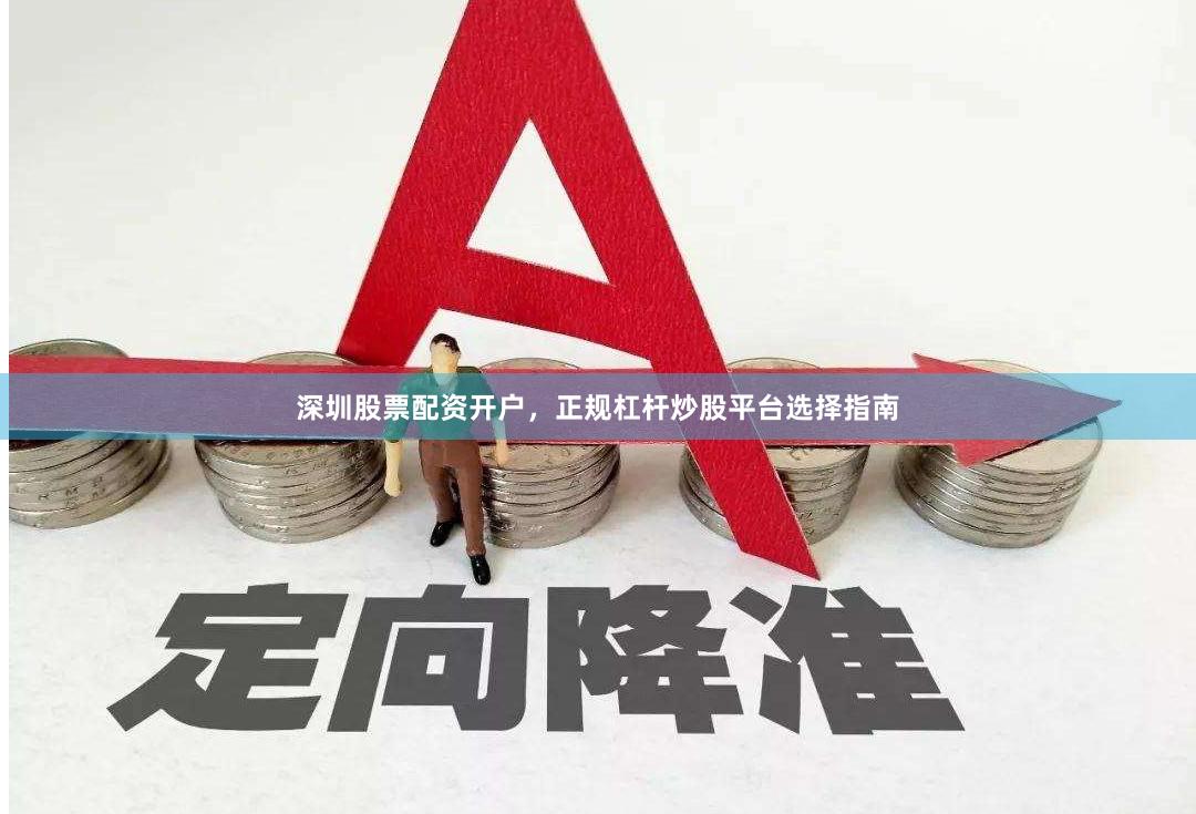 深圳股票配资开户,正规杠杆炒股平台选择指南