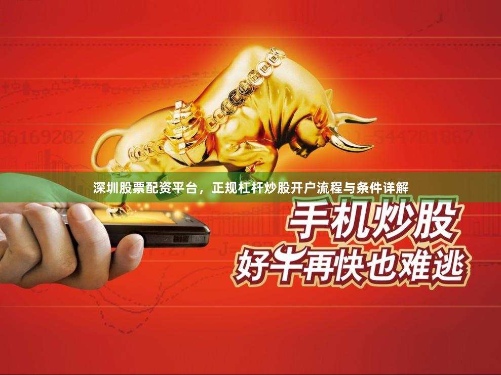 深圳股票配资平台，正规杠杆炒股开户流程与条件详解