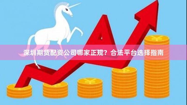 深圳期货配资公司哪家正规？合法平台选择指南