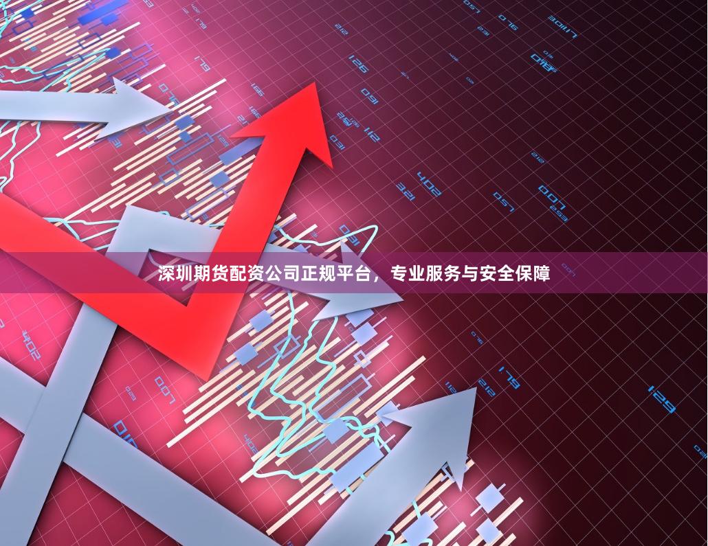 深圳期货配资公司正规平台，专业服务与安全保障