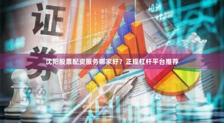 沈阳股票配资服务哪家好?正规杠杆平台推荐