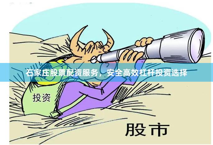 石家庄股票配资服务，安全高效杠杆投资选择