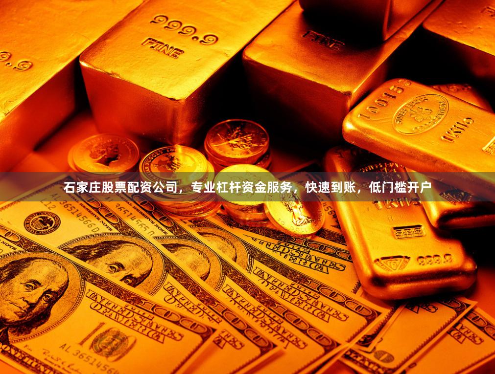 石家庄股票配资公司，专业杠杆资金服务，快速到账，低门槛开户