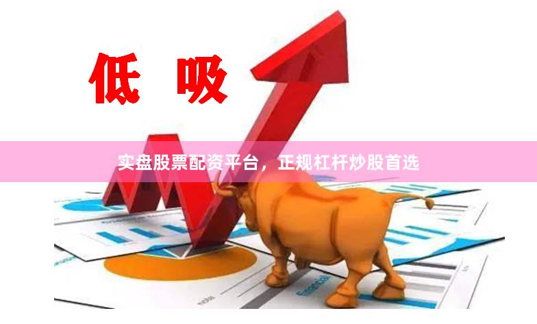 实盘股票配资平台，正规杠杆炒股首选