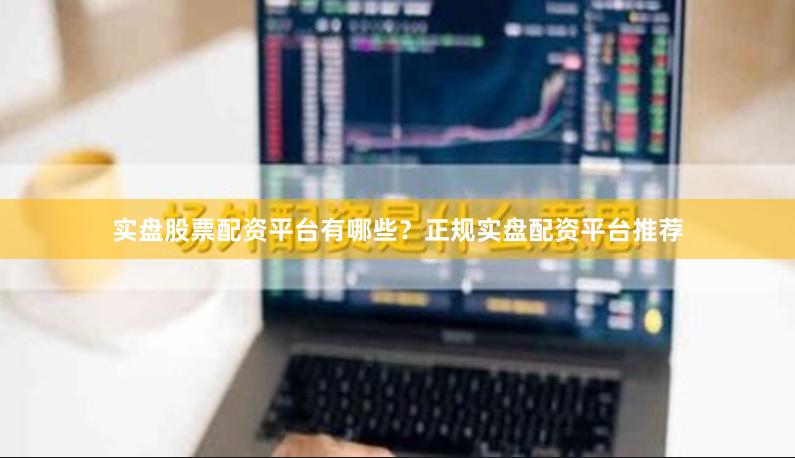 实盘股票配资平台有哪些？正规实盘配资平台推荐