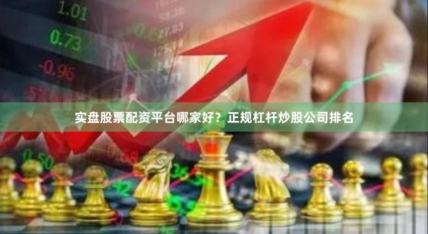 实盘股票配资平台哪家好？正规杠杆炒股公司排名
