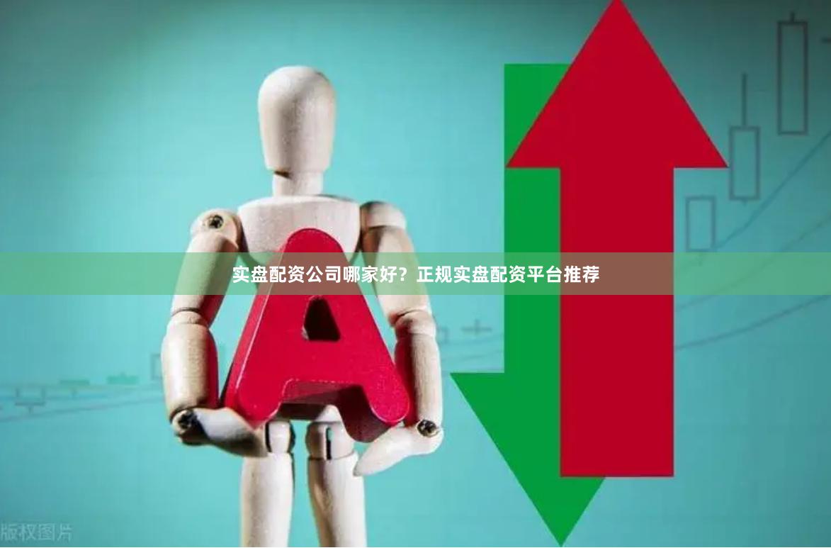 实盘配资公司哪家好？正规实盘配资平台推荐