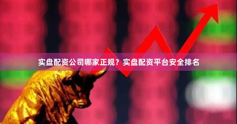 实盘配资公司哪家正规？实盘配资平台安全排名