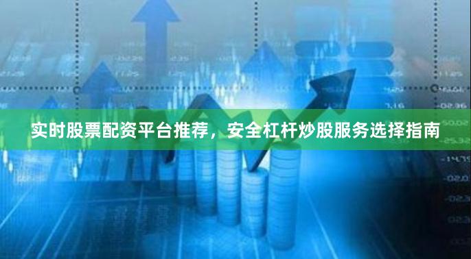 实时股票配资平台推荐,安全杠杆炒股服务选择指南