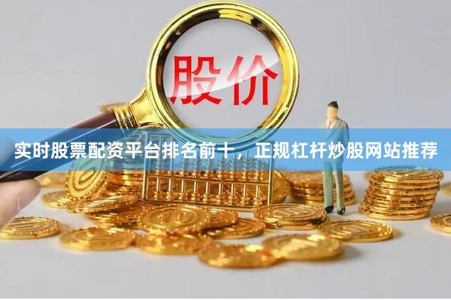 实时股票配资平台排名前十，正规杠杆炒股网站推荐
