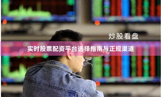 实时股票配资平台选择指南与正规渠道