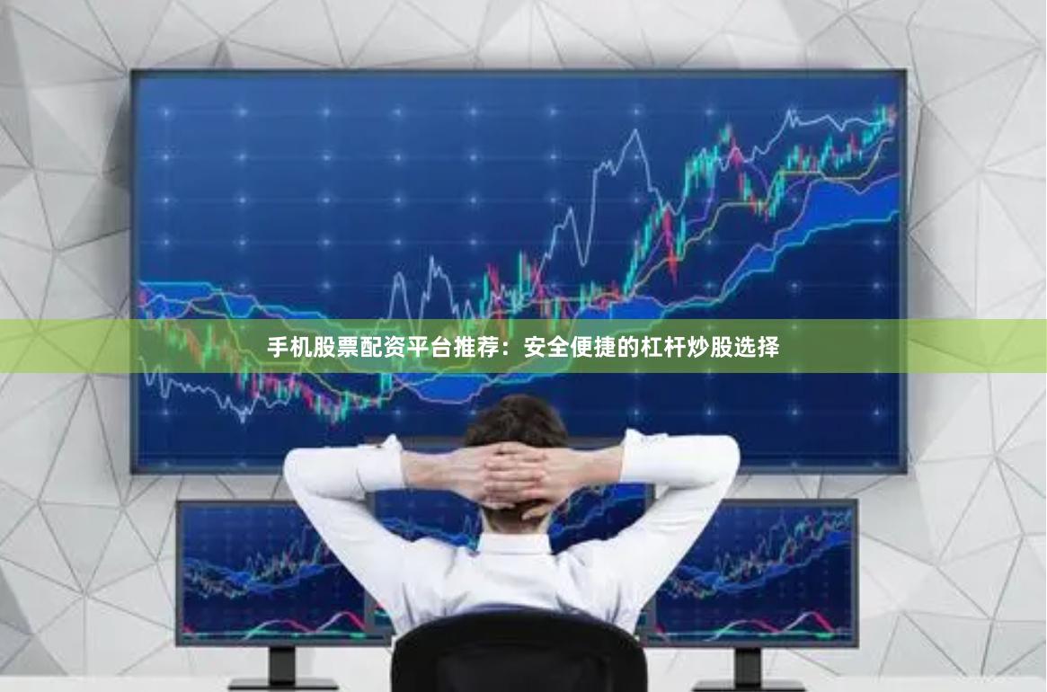 手机股票配资平台推荐：安全便捷的杠杆炒股选择
