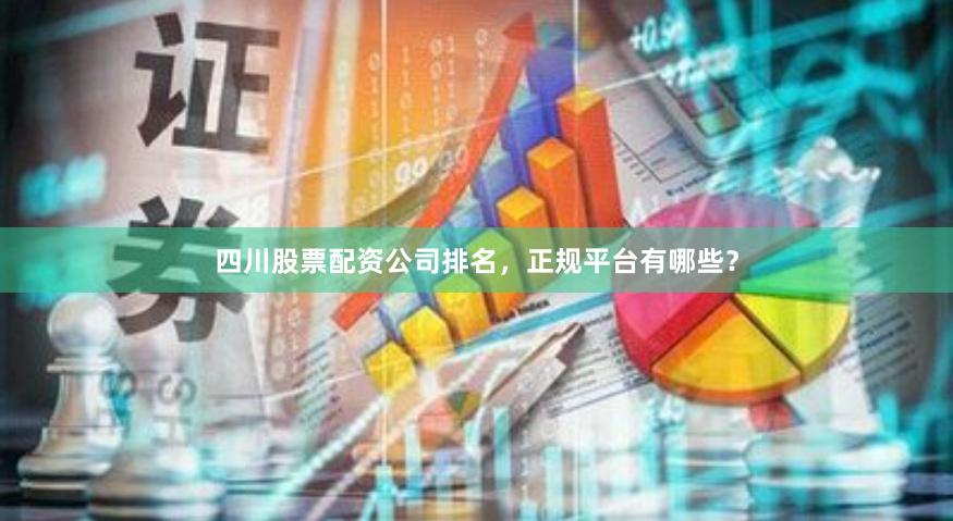 四川股票配资公司排名，正规平台有哪些？