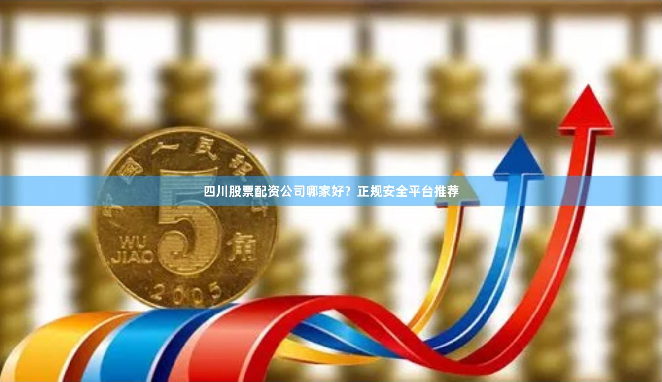 四川股票配资公司哪家好？正规安全平台推荐