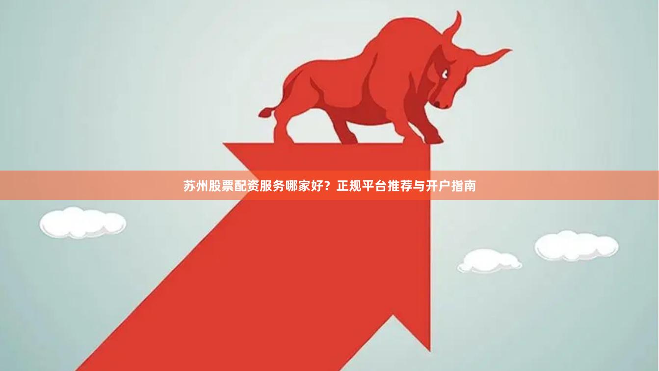 苏州股票配资服务哪家好?正规平台推荐与开户指南