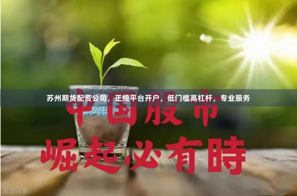 苏州期货配资公司，正规平台开户，低门槛高杠杆，专业服务