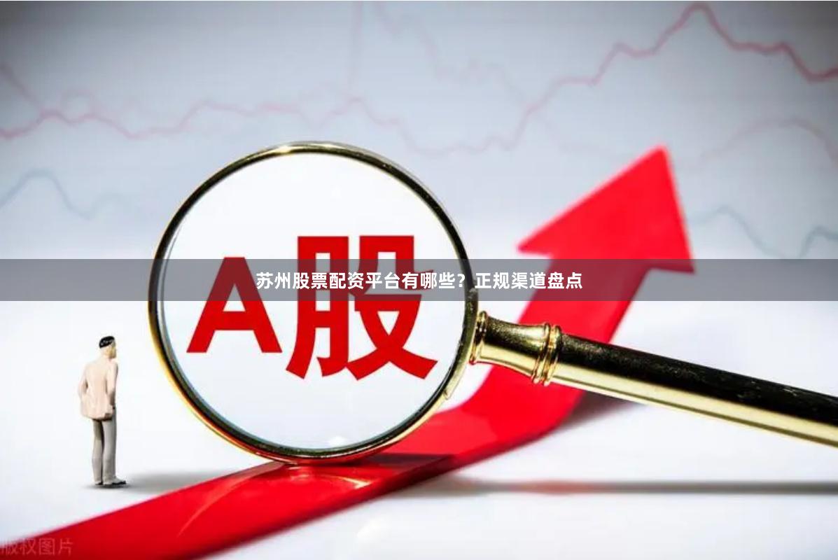 苏州股票配资平台有哪些？正规渠道盘点