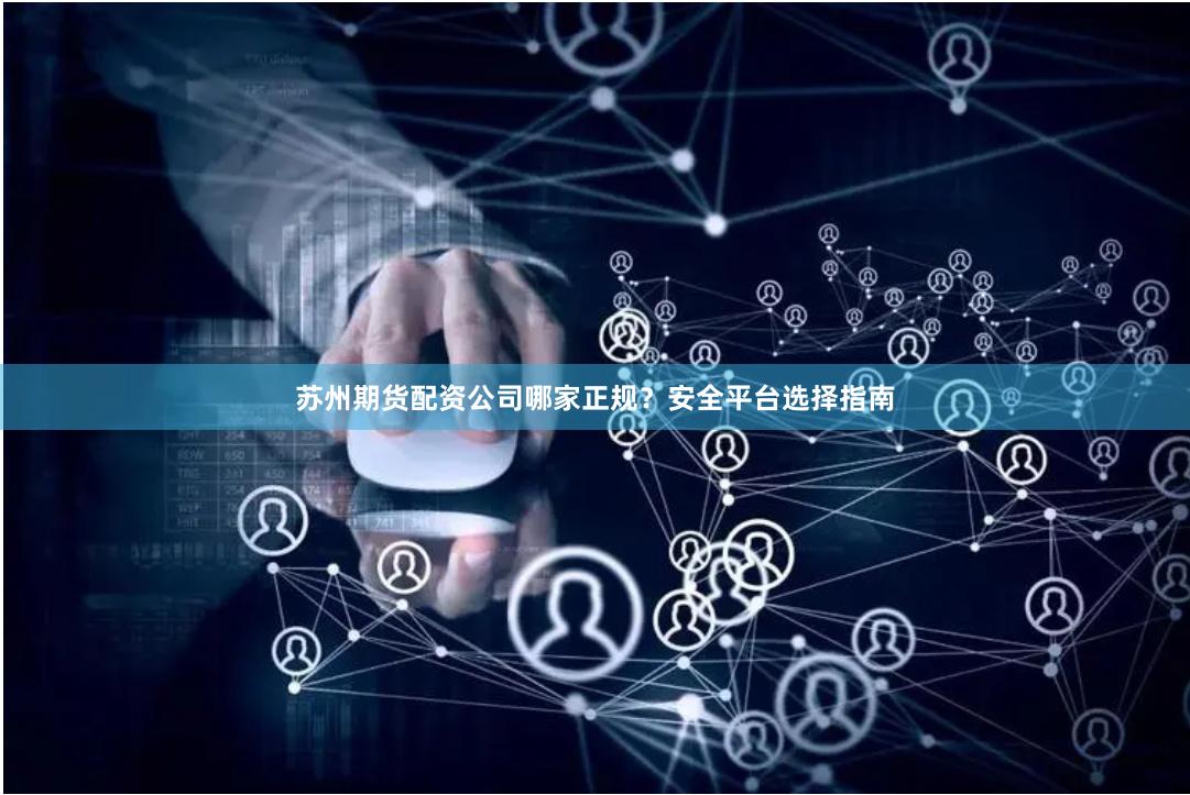 苏州期货配资公司哪家正规？安全平台选择指南