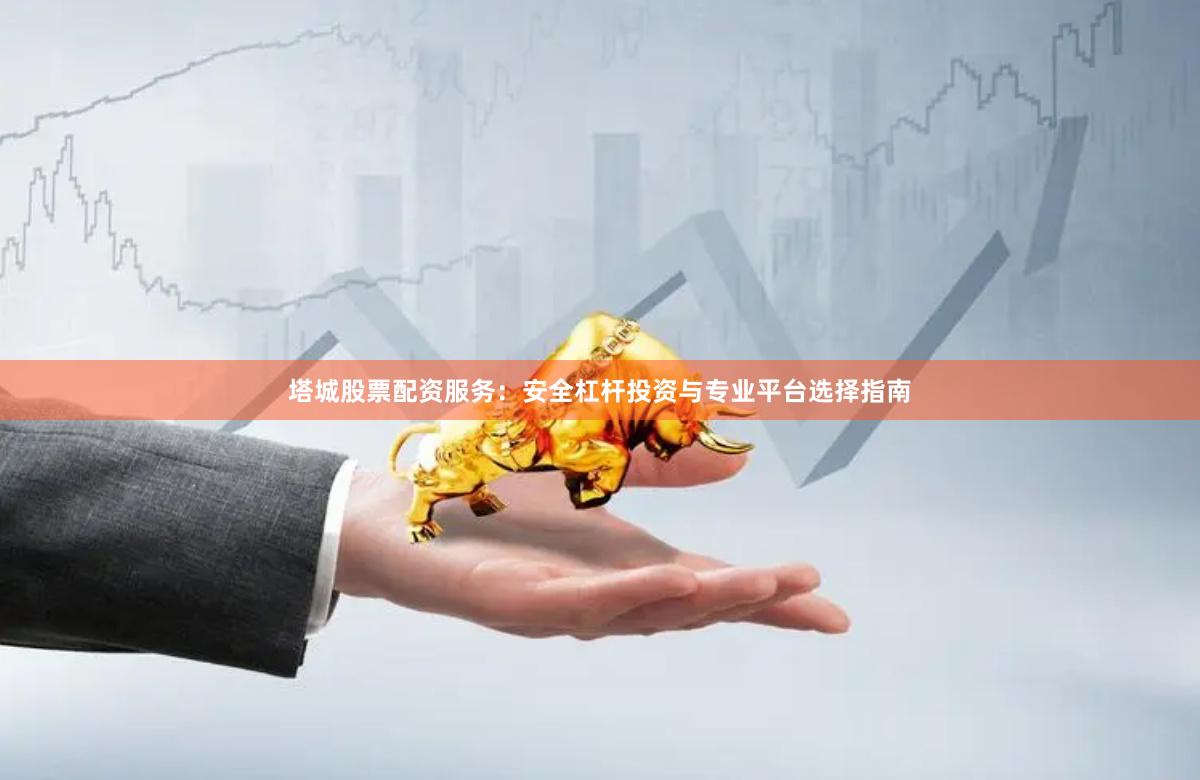 塔城股票配资服务：安全杠杆投资与专业平台选择指南